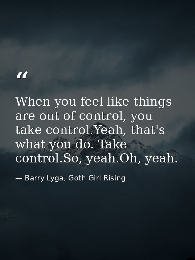When you feel like things are out of control, you take control.Yeah, that's what you do. Take control.So, yeah.Oh, yeah. — Barry Lyga, Goth Girl Rising