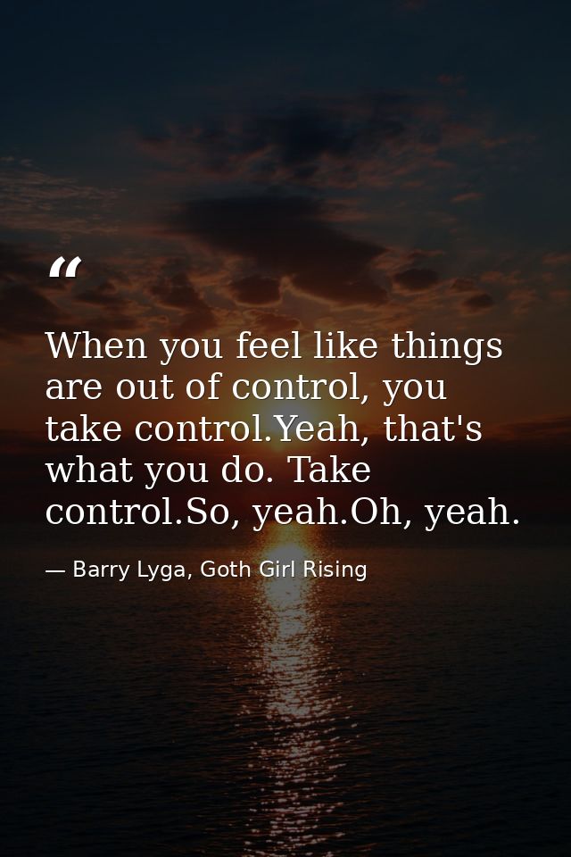 When you feel like things are out of control, you take control.Yeah, that's what you do. Take control.So, yeah.Oh, yeah. — Barry Lyga, Goth Girl Rising