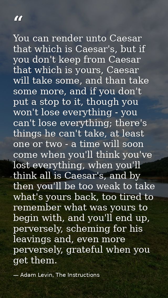 You can render unto Caesar that which is Caesar's, but if you don't keep from Caesar that which is yours, Caesar will ta — Adam Levin, The Instructions