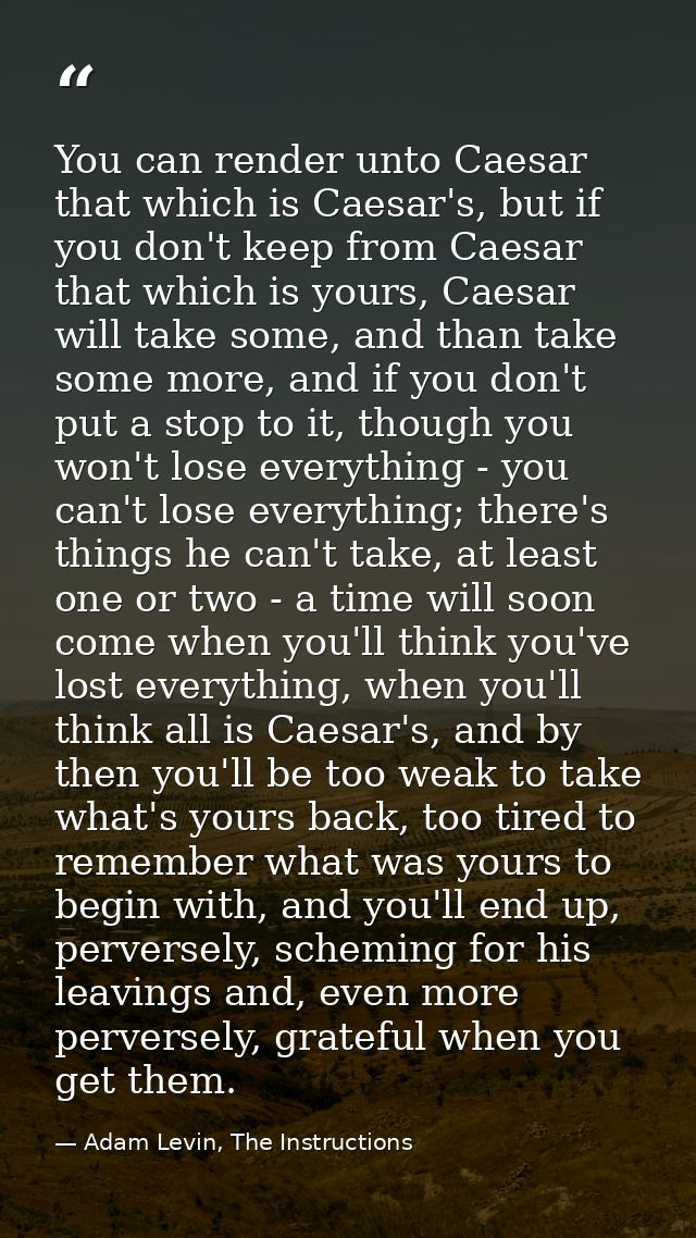 You can render unto Caesar that which is Caesar's, but if you don't keep from Caesar that which is yours, Caesar will ta — Adam Levin, The Instructions