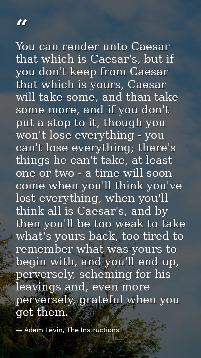 You can render unto Caesar that which is Caesar's, but if you don't keep from Caesar that which is yours, Caesar will ta — Adam Levin, The Instructions