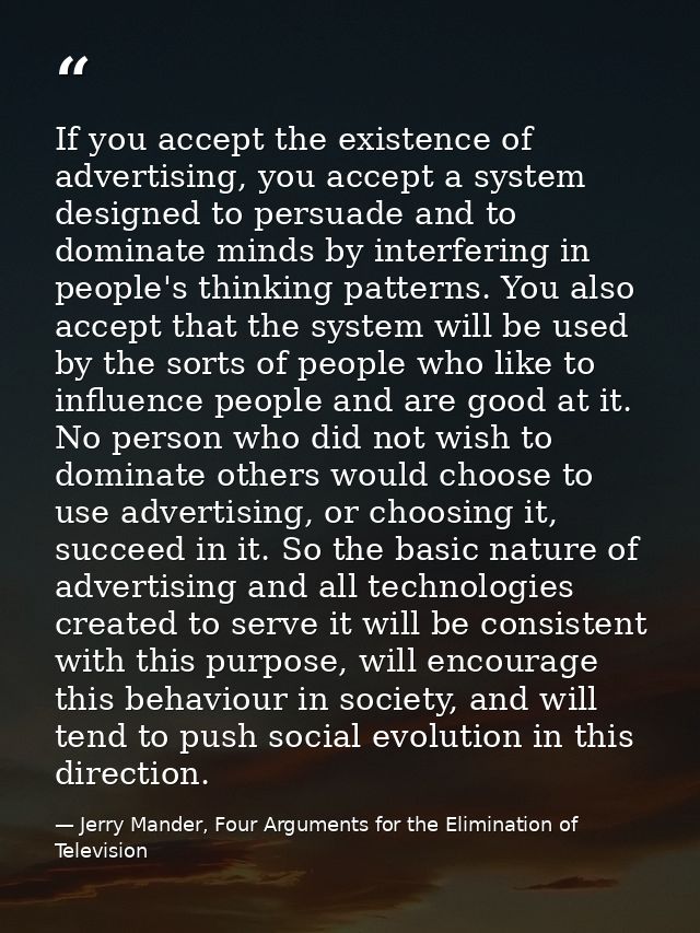 If you accept the existence of advertising, you accept a system designed to persuade and to dominate minds by interferin — Jerry Mander, Four Arguments for the Elimination of Television