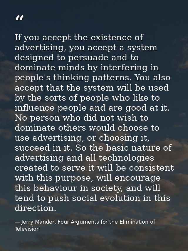 If you accept the existence of advertising, you accept a system designed to persuade and to dominate minds by interferin — Jerry Mander, Four Arguments for the Elimination of Television