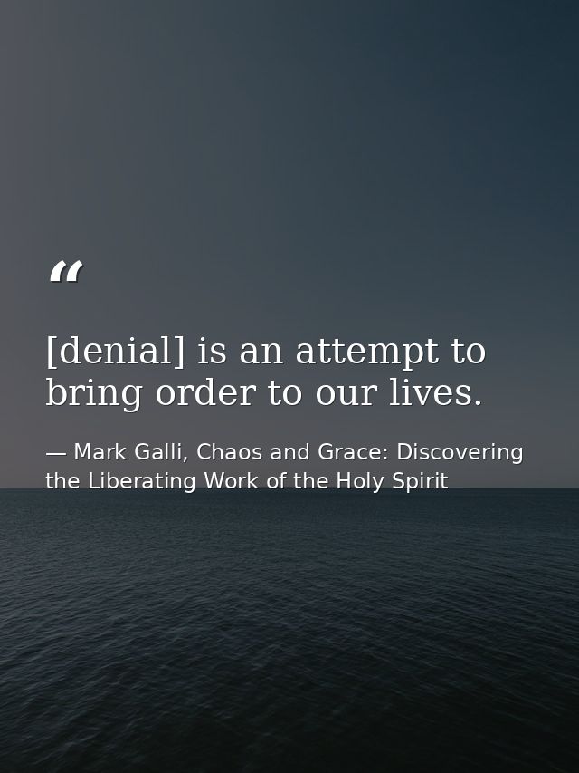 [denial] is an attempt to bring order to our lives. — Mark Galli, Chaos and Grace: Discovering the Liberating Work of the Holy Spirit