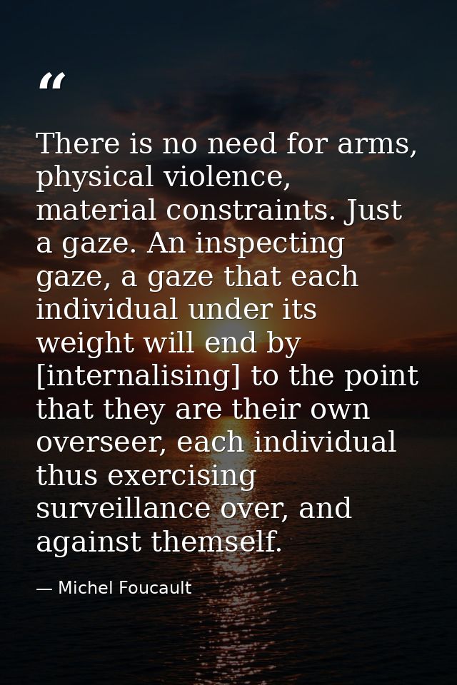 There is no need for arms, physical violence, material constraints. Just a gaze. An inspecting gaze, a gaze that each in — Michel Foucault