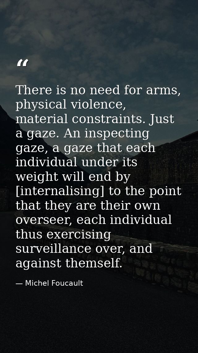 There is no need for arms, physical violence, material constraints. Just a gaze. An inspecting gaze, a gaze that each in — Michel Foucault