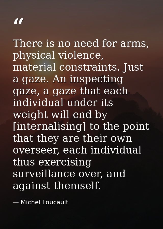 There is no need for arms, physical violence, material constraints. Just a gaze. An inspecting gaze, a gaze that each in — Michel Foucault