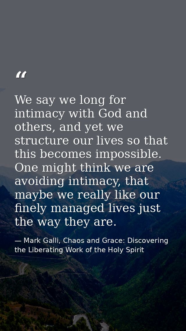 We say we long for intimacy with God and others, and yet we structure our lives so that this becomes impossible. One mig — Mark Galli, Chaos and Grace: Discovering the Liberating Work of the Holy Spirit