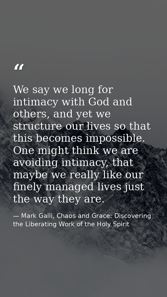 We say we long for intimacy with God and others, and yet we structure our lives so that this becomes impossible. One mig — Mark Galli, Chaos and Grace: Discovering the Liberating Work of the Holy Spirit