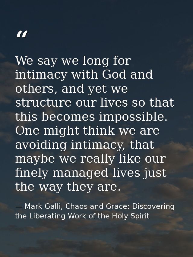 We say we long for intimacy with God and others, and yet we structure our lives so that this becomes impossible. One mig — Mark Galli, Chaos and Grace: Discovering the Liberating Work of the Holy Spirit