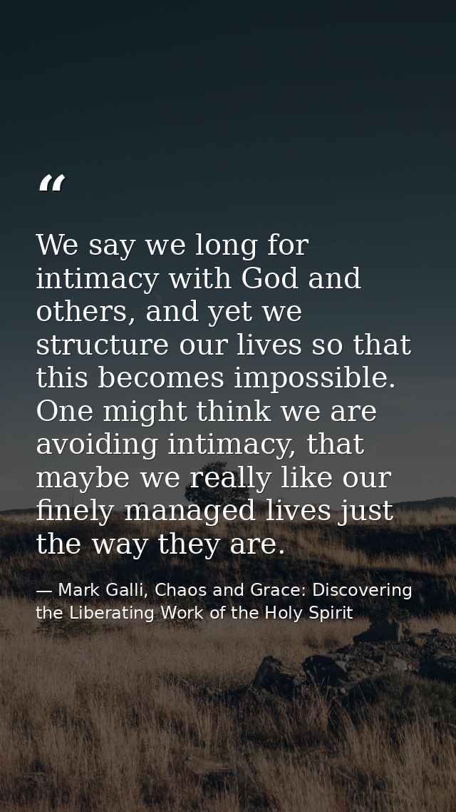 We say we long for intimacy with God and others, and yet we structure our lives so that this becomes impossible. One mig — Mark Galli, Chaos and Grace: Discovering the Liberating Work of the Holy Spirit