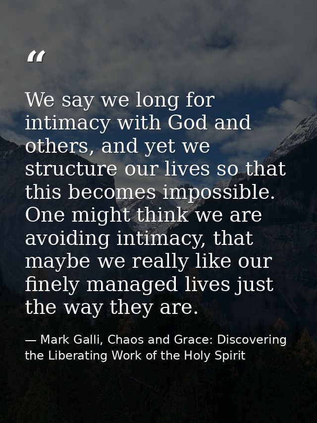 We say we long for intimacy with God and others, and yet we structure our lives so that this becomes impossible. One mig — Mark Galli, Chaos and Grace: Discovering the Liberating Work of the Holy Spirit