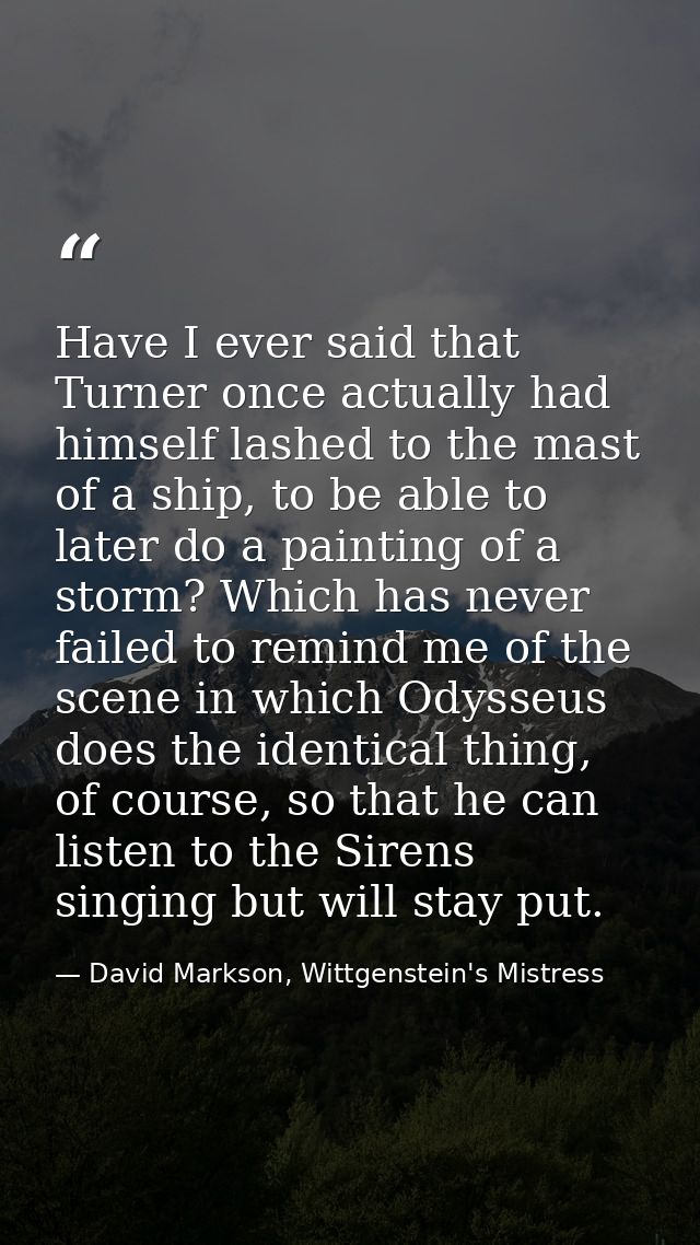Have I ever said that Turner once actually had himself lashed to the mast of a ship, to be able to later do a painting o — David Markson, Wittgenstein's Mistress