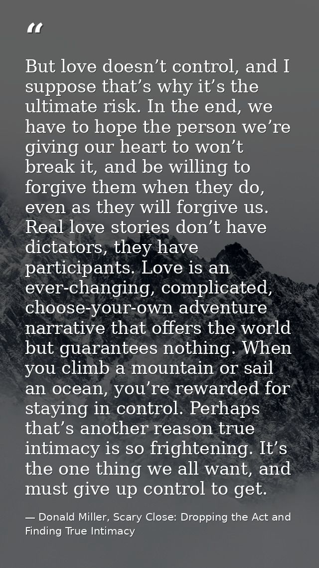 But love doesn’t control, and I suppose that’s why it’s the ultimate risk. In the end, we have to hope the person we’re  — Donald Miller, Scary Close: Dropping the Act and Finding True Intimacy