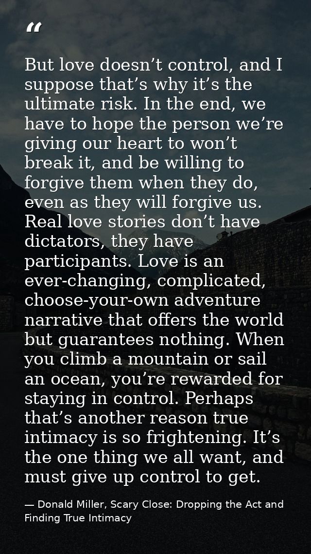 But love doesn’t control, and I suppose that’s why it’s the ultimate risk. In the end, we have to hope the person we’re  — Donald Miller, Scary Close: Dropping the Act and Finding True Intimacy