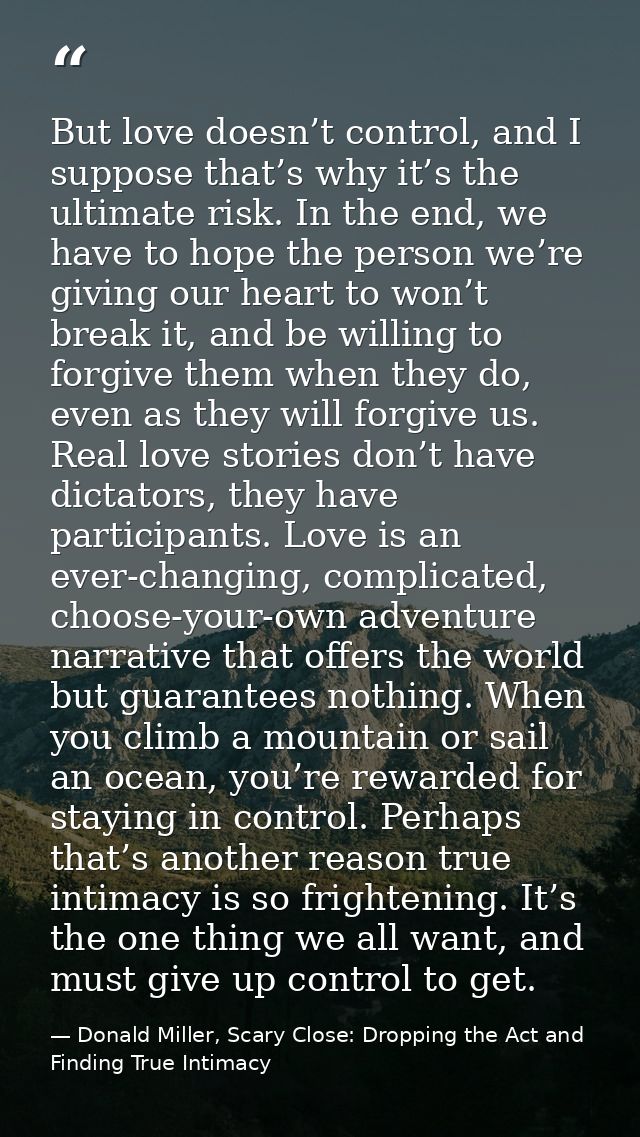 But love doesn’t control, and I suppose that’s why it’s the ultimate risk. In the end, we have to hope the person we’re  — Donald Miller, Scary Close: Dropping the Act and Finding True Intimacy