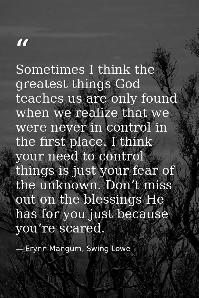 Sometimes I think the greatest things God teaches us are only found when we realize that we were never in control in the — Erynn Mangum, Swing Lowe