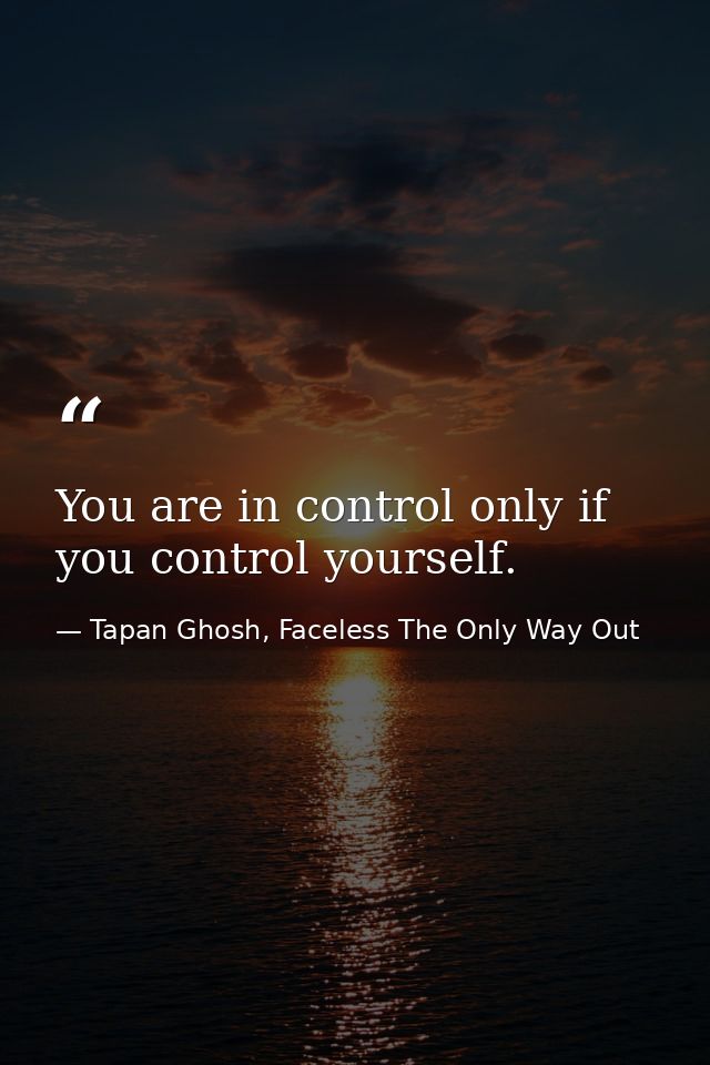 You are in control only if you control yourself. — Tapan Ghosh, Faceless The Only Way Out