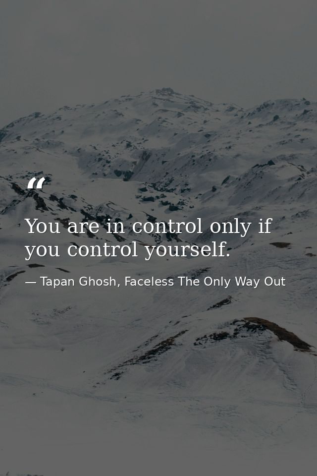 You are in control only if you control yourself. — Tapan Ghosh, Faceless The Only Way Out