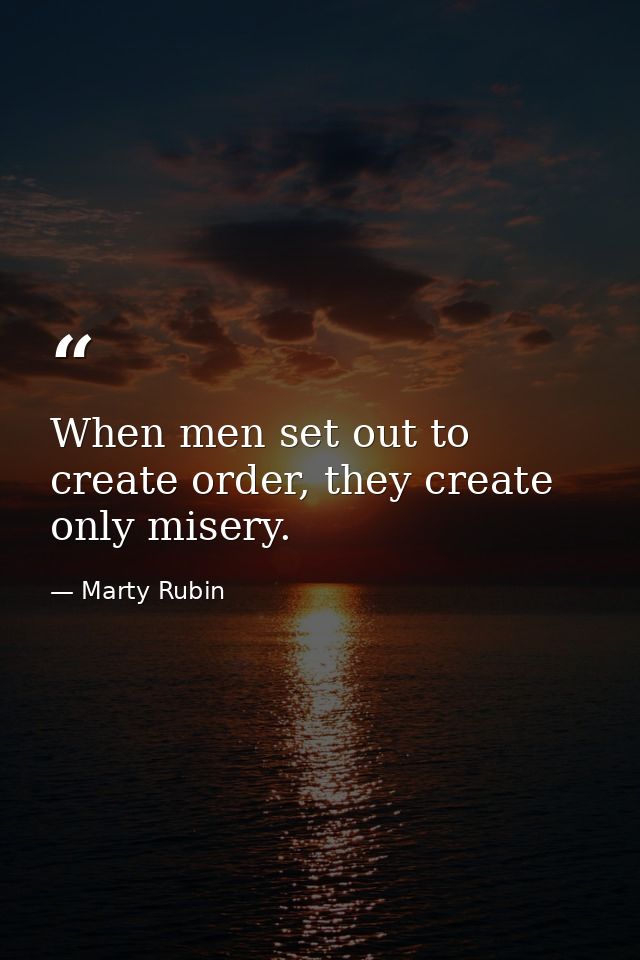 When men set out to create order, they create only misery. — Marty Rubin