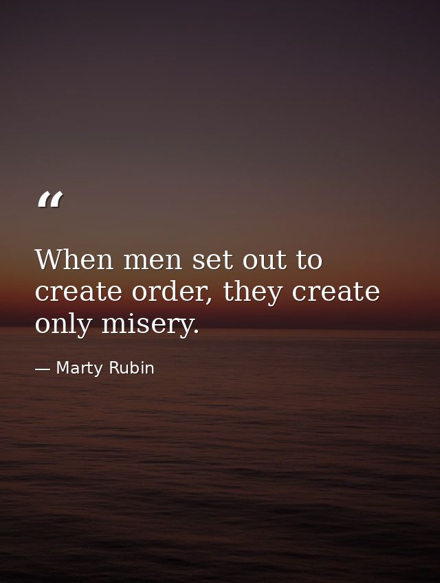 When men set out to create order, they create only misery. — Marty Rubin