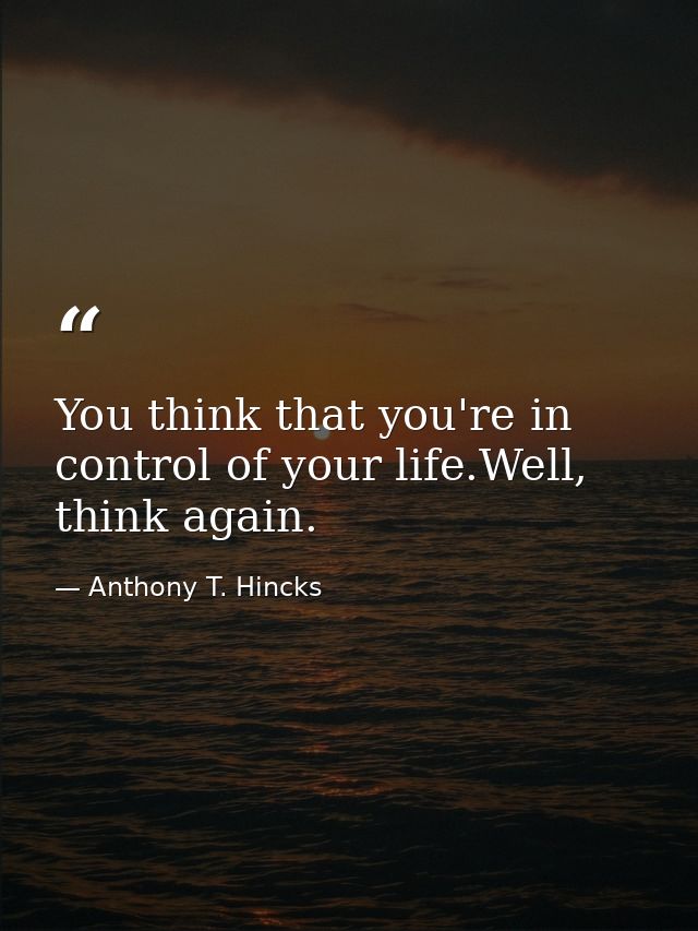 You think that you're in control of your life.Well, think again. — Anthony T. Hincks