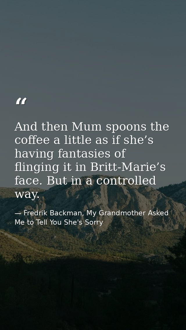 And then Mum spoons the coffee a little as if she’s having fantasies of flinging it in Britt-Marie’s face. But in a cont — Fredrik Backman, My Grandmother Asked Me to Tell You She's Sorry