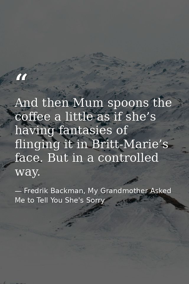 And then Mum spoons the coffee a little as if she’s having fantasies of flinging it in Britt-Marie’s face. But in a cont — Fredrik Backman, My Grandmother Asked Me to Tell You She's Sorry