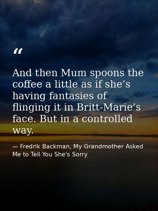 And then Mum spoons the coffee a little as if she’s having fantasies of flinging it in Britt-Marie’s face. But in a cont — Fredrik Backman, My Grandmother Asked Me to Tell You She's Sorry
