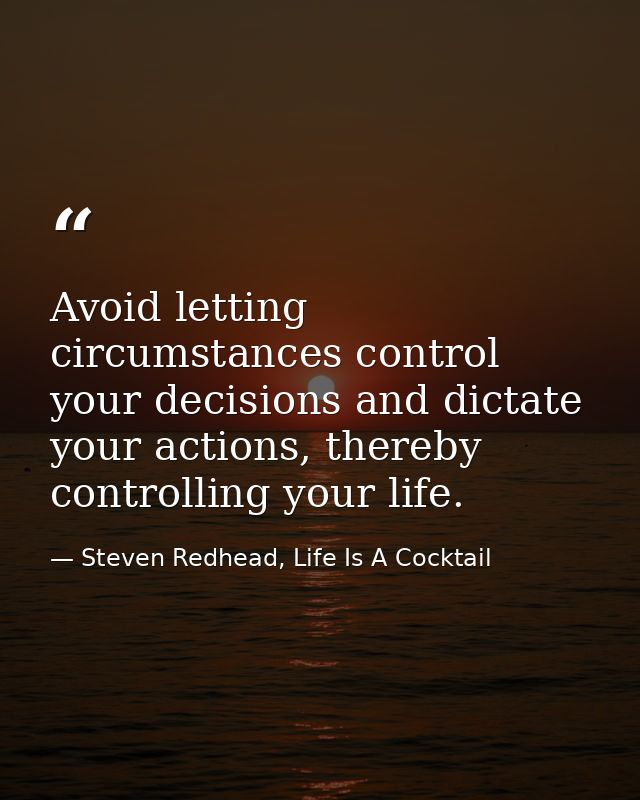 Avoid letting circumstances control your decisions and dictate your actions, thereby controlling your life. — Steven Redhead, Life Is A Cocktail