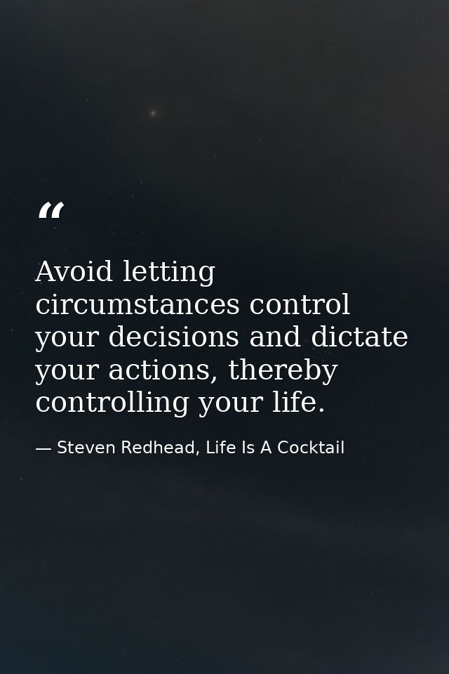 Avoid letting circumstances control your decisions and dictate your actions, thereby controlling your life. — Steven Redhead, Life Is A Cocktail
