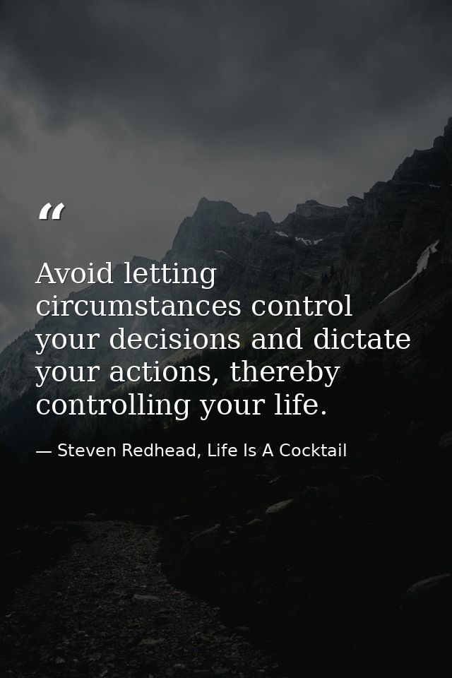 Avoid letting circumstances control your decisions and dictate your actions, thereby controlling your life. — Steven Redhead, Life Is A Cocktail