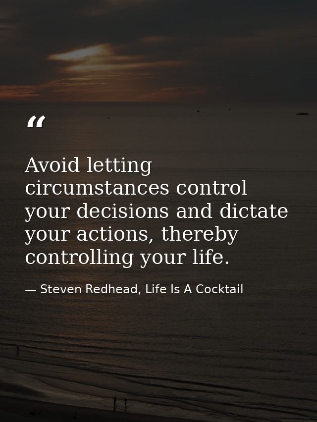Avoid letting circumstances control your decisions and dictate your actions, thereby controlling your life. — Steven Redhead, Life Is A Cocktail