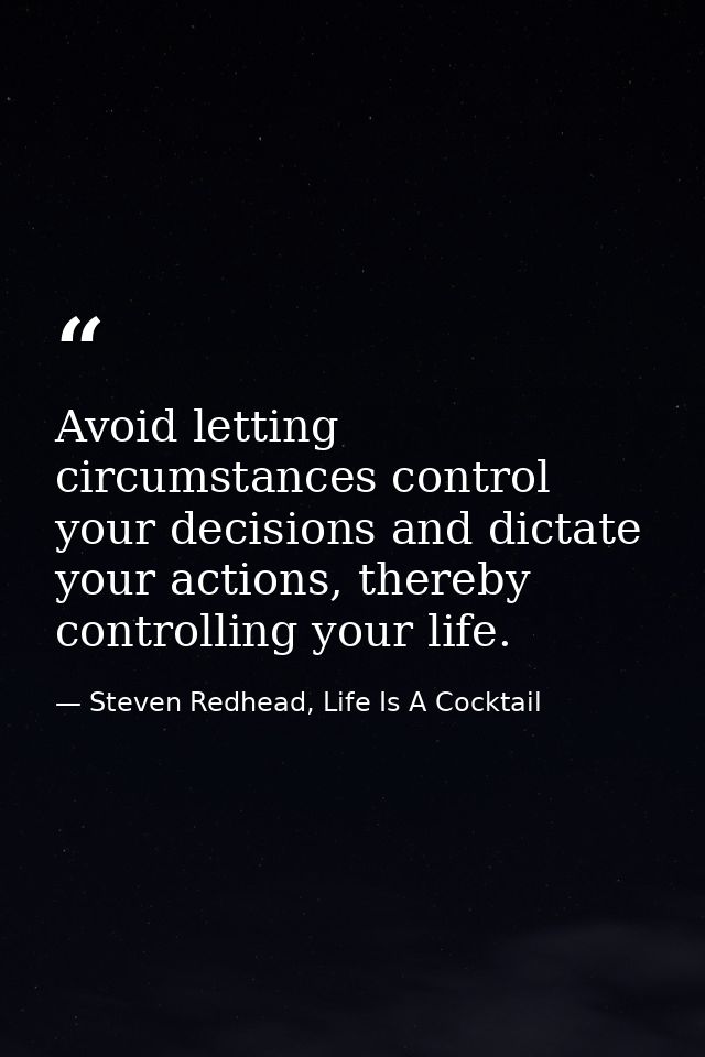 Avoid letting circumstances control your decisions and dictate your actions, thereby controlling your life. — Steven Redhead, Life Is A Cocktail