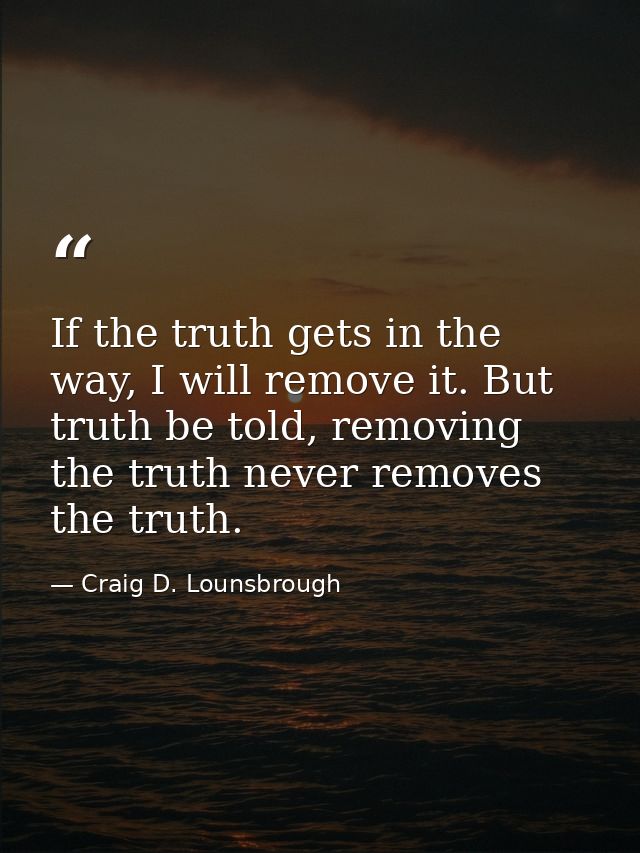 If the truth gets in the way, I will remove it. But truth be told, removing the truth never removes the truth. — Craig D. Lounsbrough