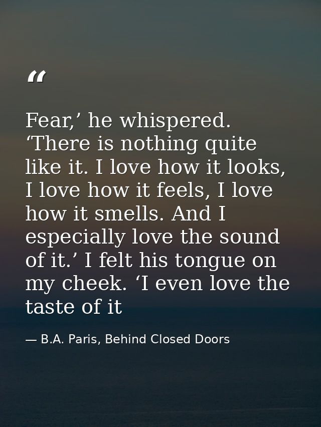 Fear,’ he whispered. ‘There is nothing quite like it. I love how it looks, I love how it feels, I love how it smells. An — B.A. Paris, Behind Closed Doors