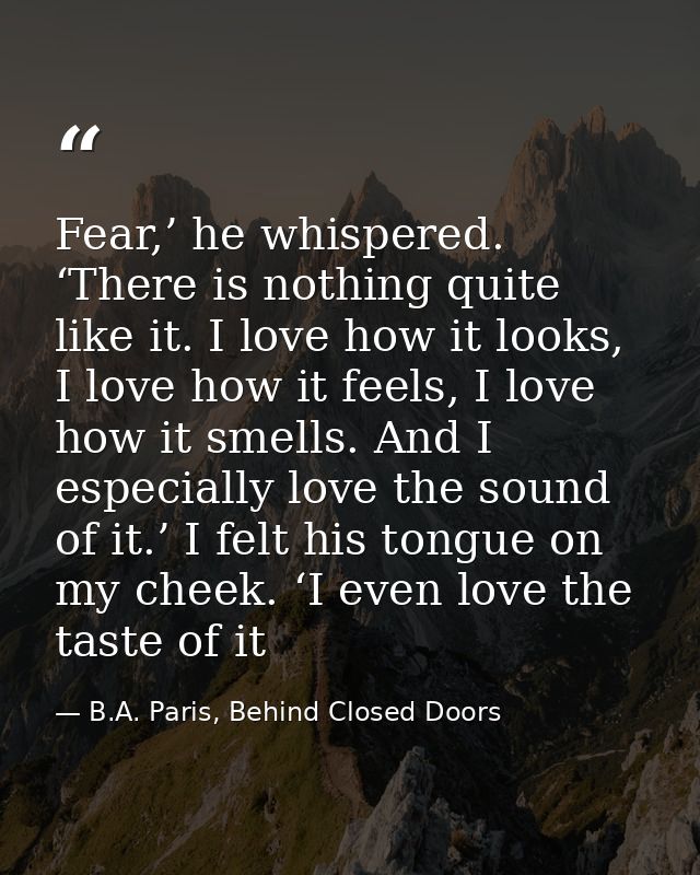 Fear,’ he whispered. ‘There is nothing quite like it. I love how it looks, I love how it feels, I love how it smells. An — B.A. Paris, Behind Closed Doors