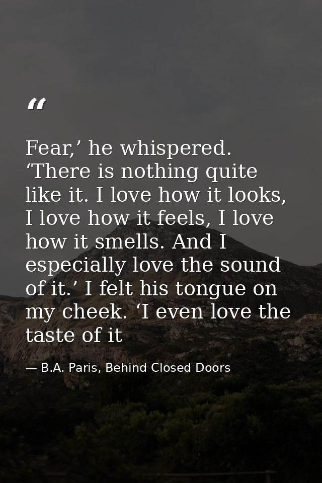 Fear,’ he whispered. ‘There is nothing quite like it. I love how it looks, I love how it feels, I love how it smells. An — B.A. Paris, Behind Closed Doors