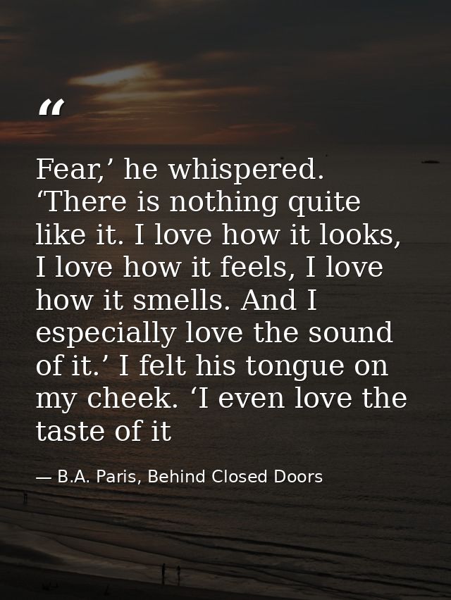 Fear,’ he whispered. ‘There is nothing quite like it. I love how it looks, I love how it feels, I love how it smells. An — B.A. Paris, Behind Closed Doors