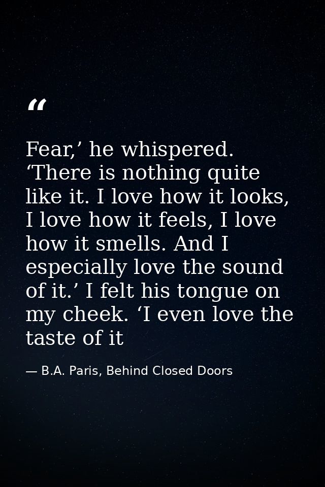 Fear,’ he whispered. ‘There is nothing quite like it. I love how it looks, I love how it feels, I love how it smells. An — B.A. Paris, Behind Closed Doors