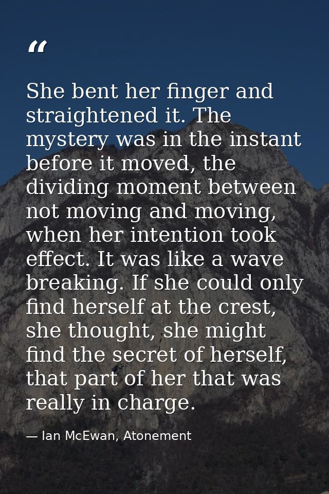 She bent her finger and straightened it. The mystery was in the instant before it moved, the dividing moment between not — Ian McEwan, Atonement