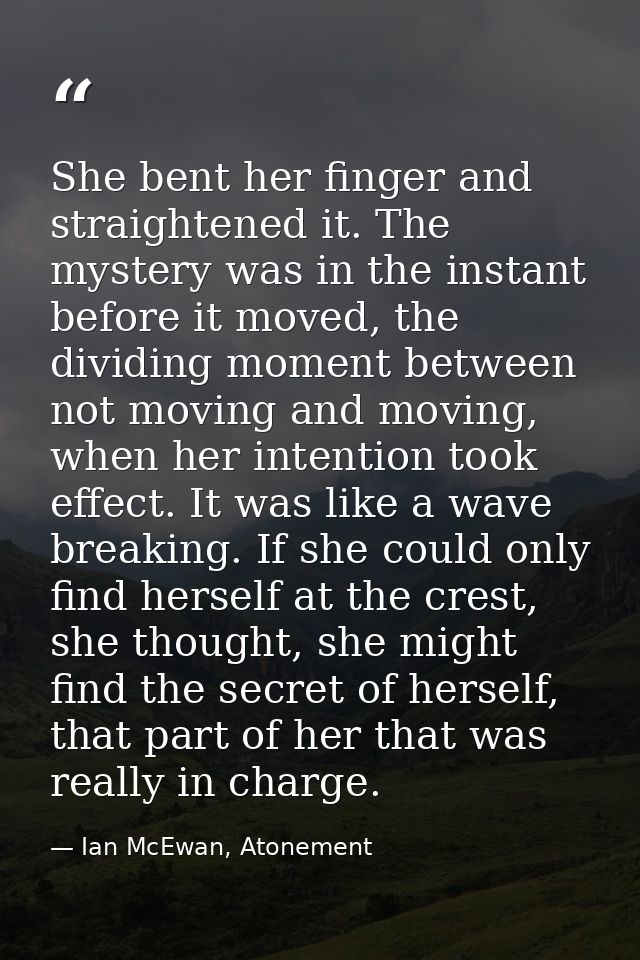 She bent her finger and straightened it. The mystery was in the instant before it moved, the dividing moment between not — Ian McEwan, Atonement