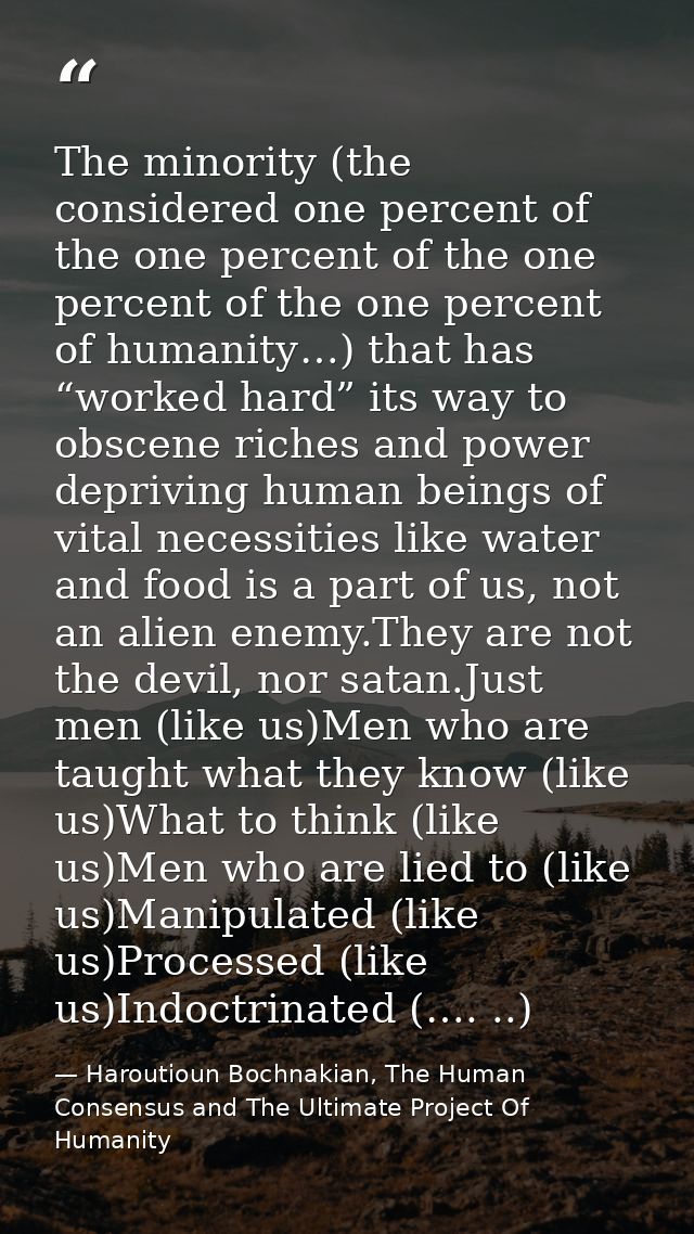 The minority (the considered one percent of the one percent of the one percent of the one percent of humanity…) that has — Haroutioun Bochnakian, The Human Consensus and The Ultimate Project Of Humanity
