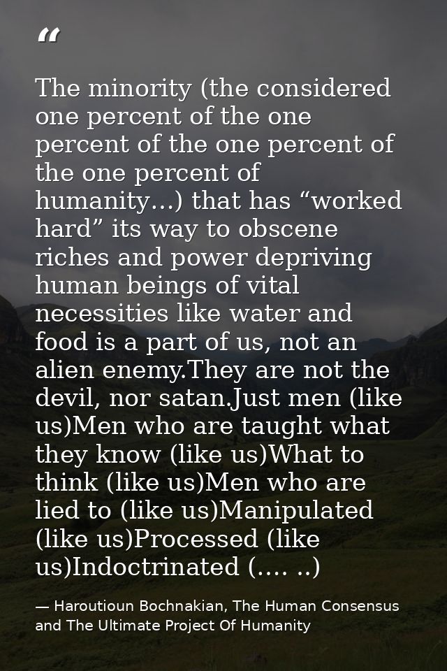 The minority (the considered one percent of the one percent of the one percent of the one percent of humanity…) that has — Haroutioun Bochnakian, The Human Consensus and The Ultimate Project Of Humanity