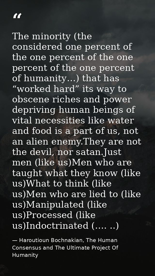 The minority (the considered one percent of the one percent of the one percent of the one percent of humanity…) that has — Haroutioun Bochnakian, The Human Consensus and The Ultimate Project Of Humanity