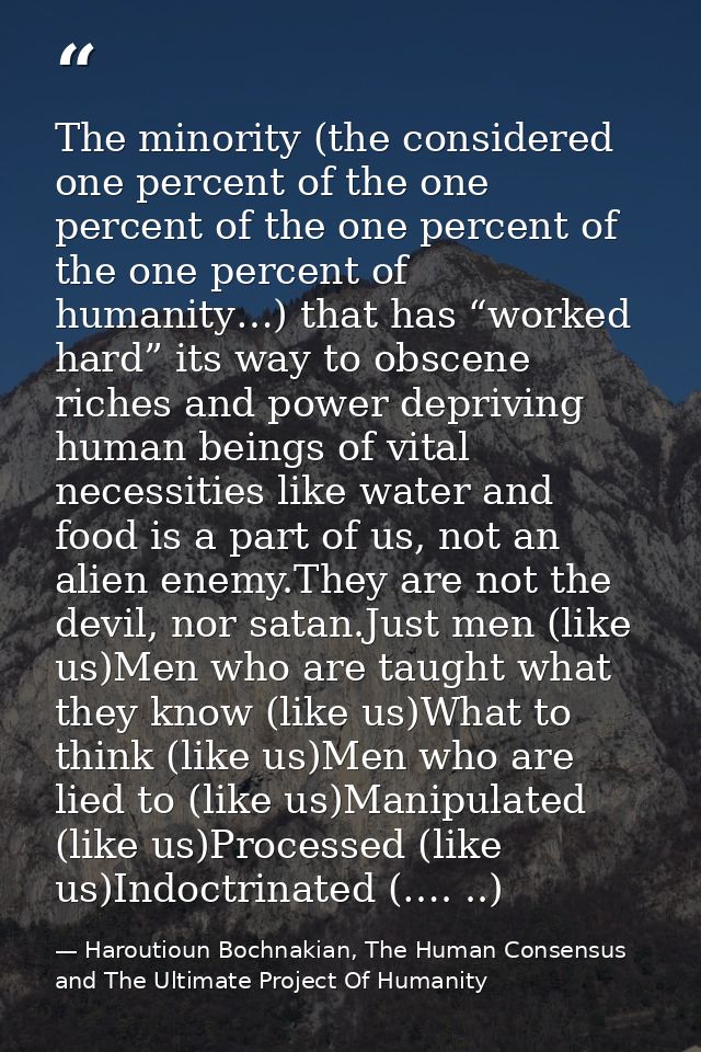 The minority (the considered one percent of the one percent of the one percent of the one percent of humanity…) that has — Haroutioun Bochnakian, The Human Consensus and The Ultimate Project Of Humanity