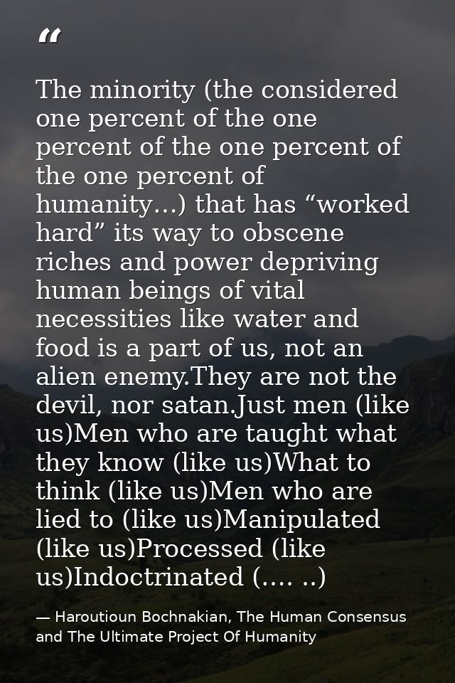 The minority (the considered one percent of the one percent of the one percent of the one percent of humanity…) that has — Haroutioun Bochnakian, The Human Consensus and The Ultimate Project Of Humanity
