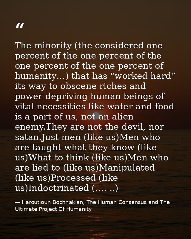 The minority (the considered one percent of the one percent of the one percent of the one percent of humanity…) that has — Haroutioun Bochnakian, The Human Consensus and The Ultimate Project Of Humanity