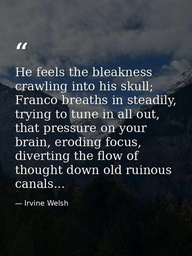 He feels the bleakness crawling into his skull; Franco breaths in steadily, trying to tune in all out, that pressure on  — Irvine Welsh