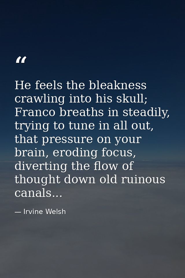 He feels the bleakness crawling into his skull; Franco breaths in steadily, trying to tune in all out, that pressure on  — Irvine Welsh